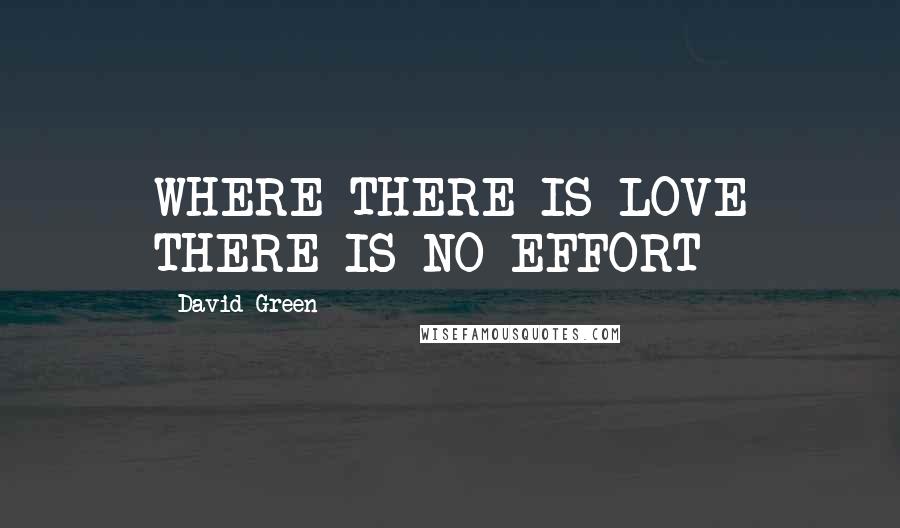 David Green Quotes: WHERE THERE IS LOVE THERE IS NO EFFORT