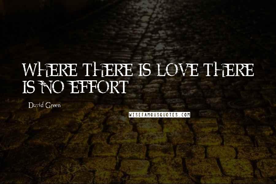 David Green Quotes: WHERE THERE IS LOVE THERE IS NO EFFORT