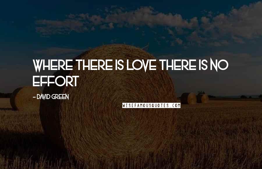 David Green Quotes: WHERE THERE IS LOVE THERE IS NO EFFORT