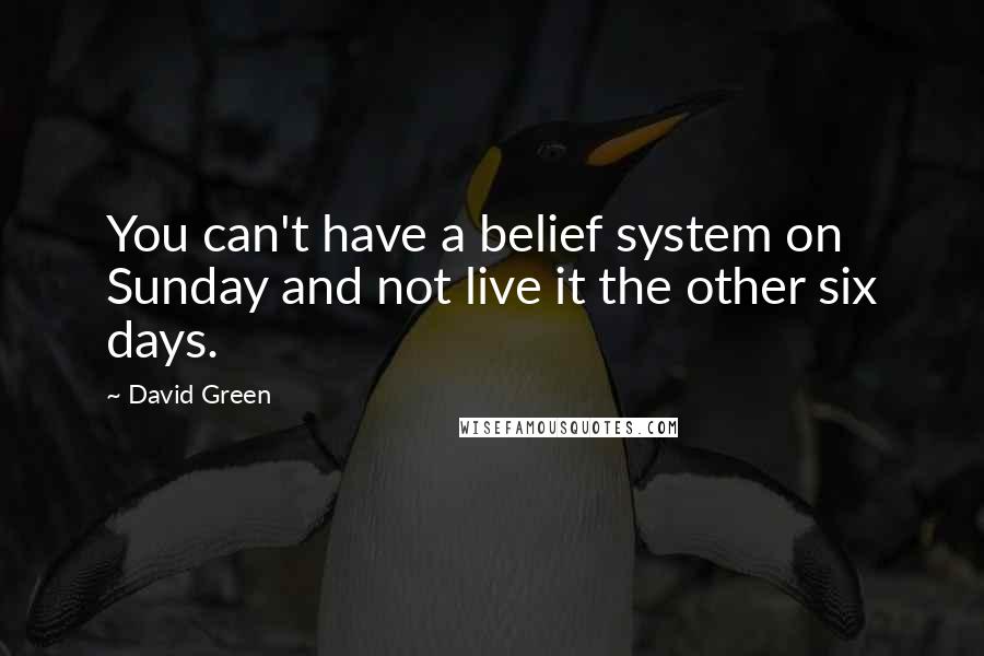 David Green Quotes: You can't have a belief system on Sunday and not live it the other six days.
