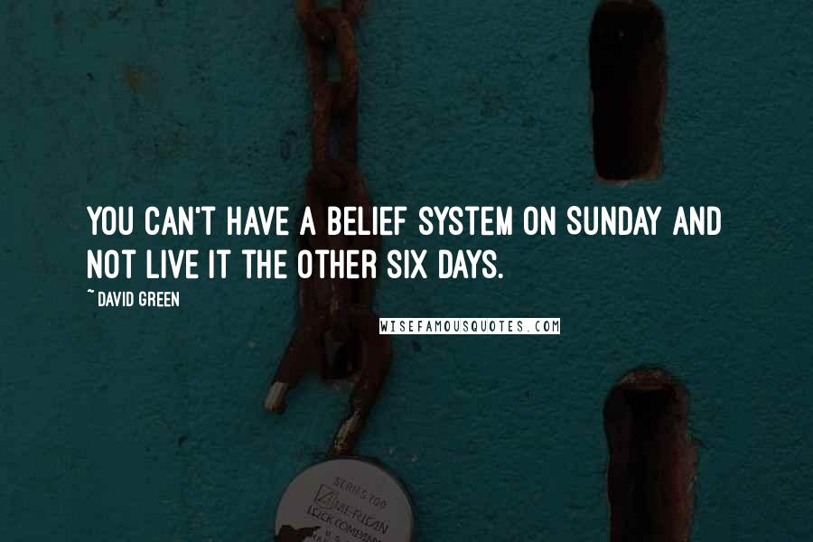 David Green Quotes: You can't have a belief system on Sunday and not live it the other six days.