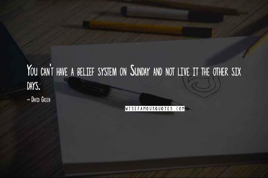 David Green Quotes: You can't have a belief system on Sunday and not live it the other six days.