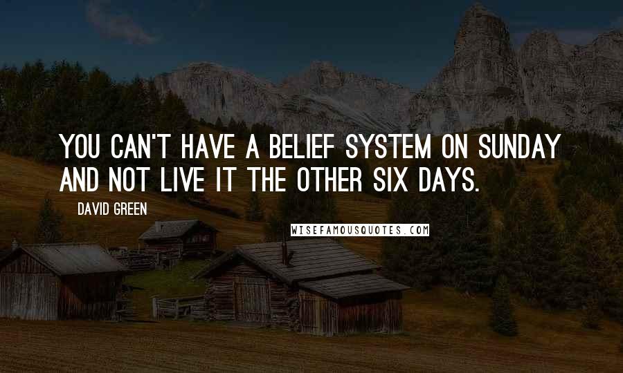 David Green Quotes: You can't have a belief system on Sunday and not live it the other six days.