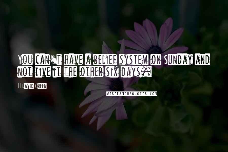 David Green Quotes: You can't have a belief system on Sunday and not live it the other six days.