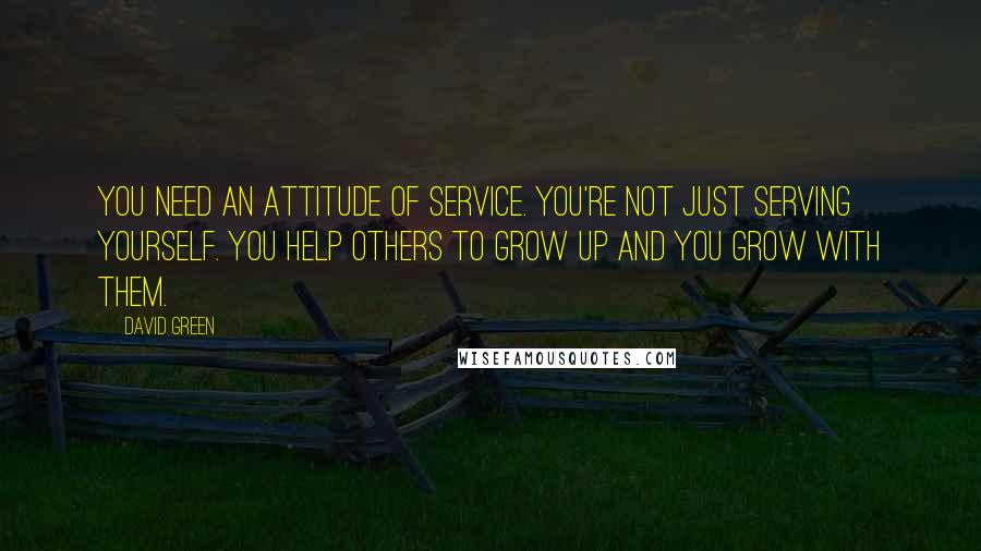 David Green Quotes: You need an attitude of service. You're not just serving yourself. You help others to grow up and you grow with them.