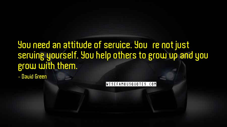 David Green Quotes: You need an attitude of service. You're not just serving yourself. You help others to grow up and you grow with them.