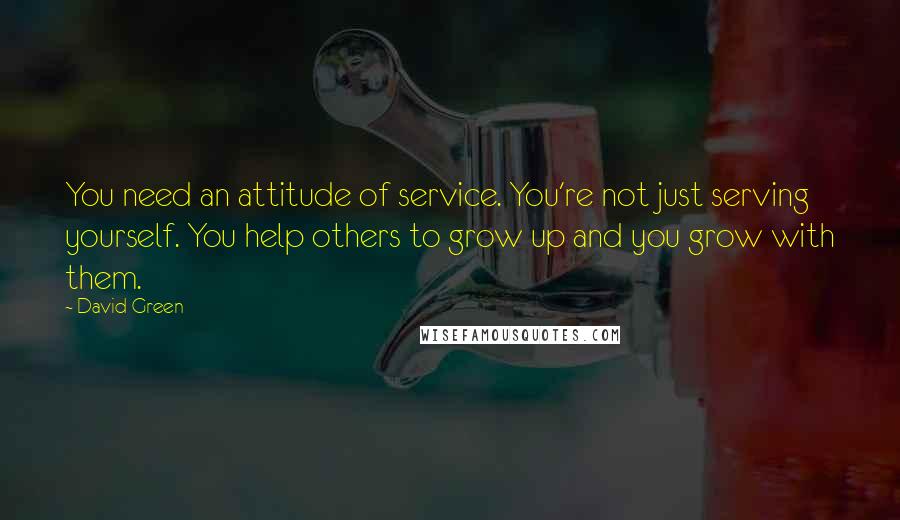 David Green Quotes: You need an attitude of service. You're not just serving yourself. You help others to grow up and you grow with them.