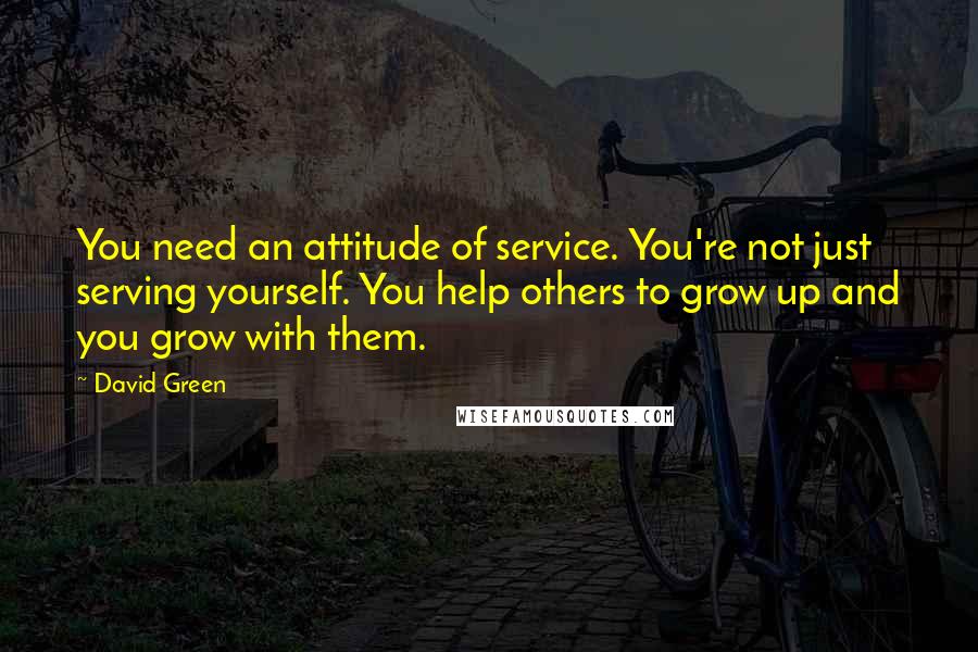 David Green Quotes: You need an attitude of service. You're not just serving yourself. You help others to grow up and you grow with them.