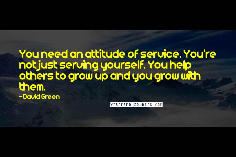 David Green Quotes: You need an attitude of service. You're not just serving yourself. You help others to grow up and you grow with them.