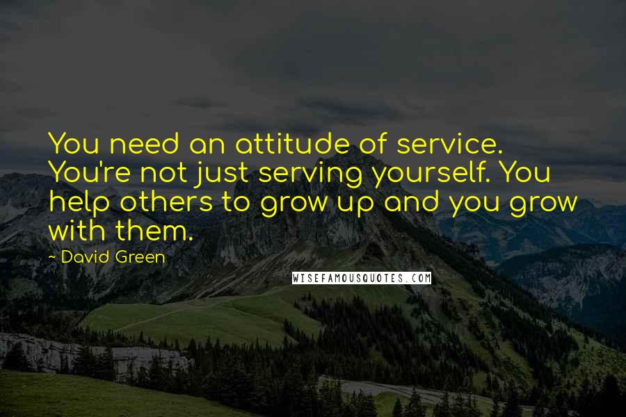 David Green Quotes: You need an attitude of service. You're not just serving yourself. You help others to grow up and you grow with them.