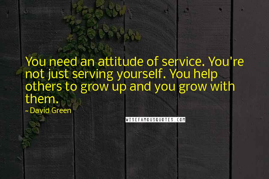 David Green Quotes: You need an attitude of service. You're not just serving yourself. You help others to grow up and you grow with them.