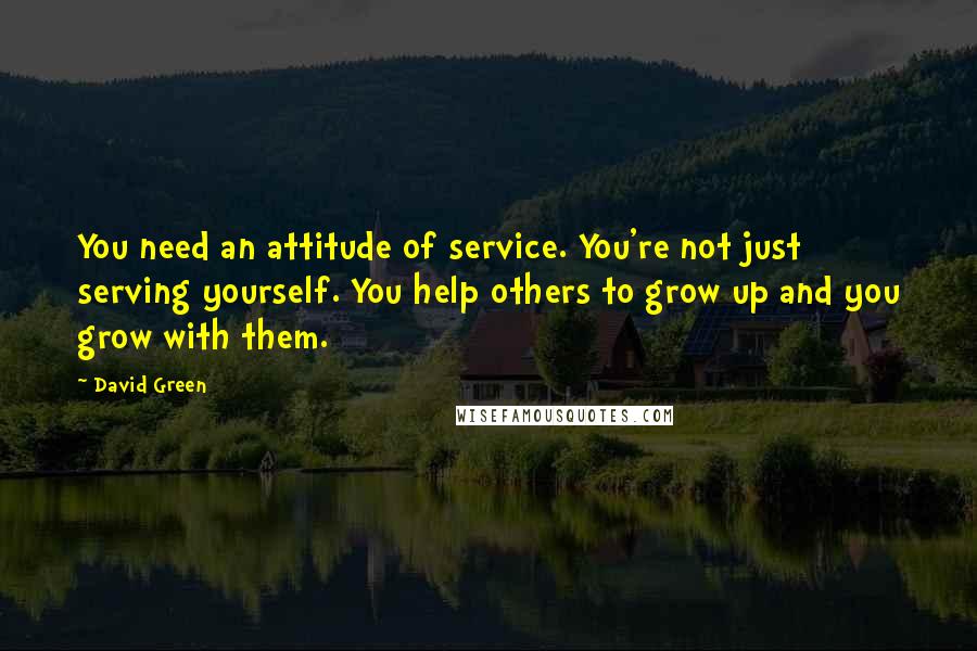 David Green Quotes: You need an attitude of service. You're not just serving yourself. You help others to grow up and you grow with them.