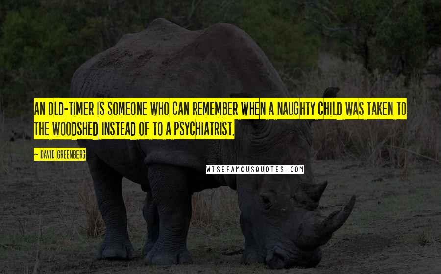 David Greenberg Quotes: An old-timer is someone who can remember when a naughty child was taken to the woodshed instead of to a psychiatrist.