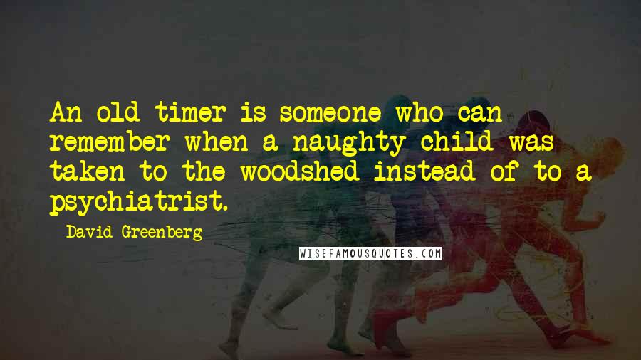 David Greenberg Quotes: An old-timer is someone who can remember when a naughty child was taken to the woodshed instead of to a psychiatrist.