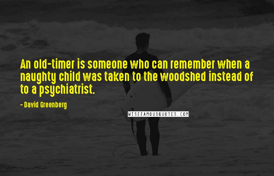 David Greenberg Quotes: An old-timer is someone who can remember when a naughty child was taken to the woodshed instead of to a psychiatrist.