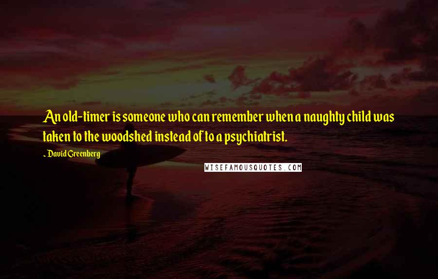 David Greenberg Quotes: An old-timer is someone who can remember when a naughty child was taken to the woodshed instead of to a psychiatrist.