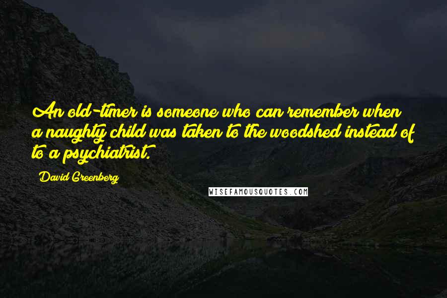 David Greenberg Quotes: An old-timer is someone who can remember when a naughty child was taken to the woodshed instead of to a psychiatrist.