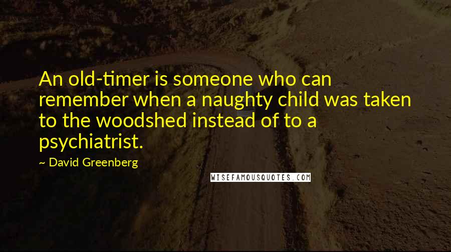 David Greenberg Quotes: An old-timer is someone who can remember when a naughty child was taken to the woodshed instead of to a psychiatrist.