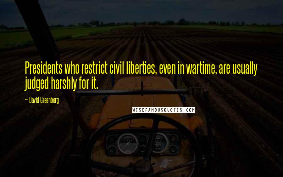 David Greenberg Quotes: Presidents who restrict civil liberties, even in wartime, are usually judged harshly for it.