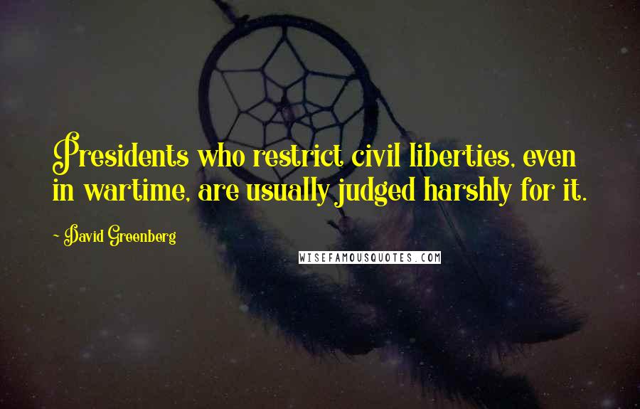 David Greenberg Quotes: Presidents who restrict civil liberties, even in wartime, are usually judged harshly for it.