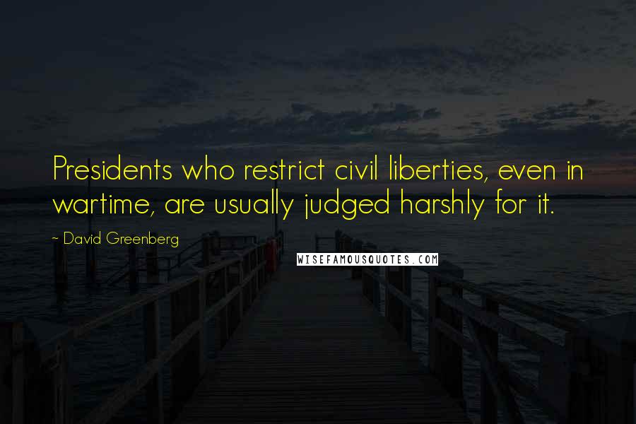 David Greenberg Quotes: Presidents who restrict civil liberties, even in wartime, are usually judged harshly for it.