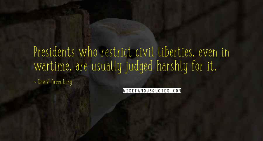 David Greenberg Quotes: Presidents who restrict civil liberties, even in wartime, are usually judged harshly for it.