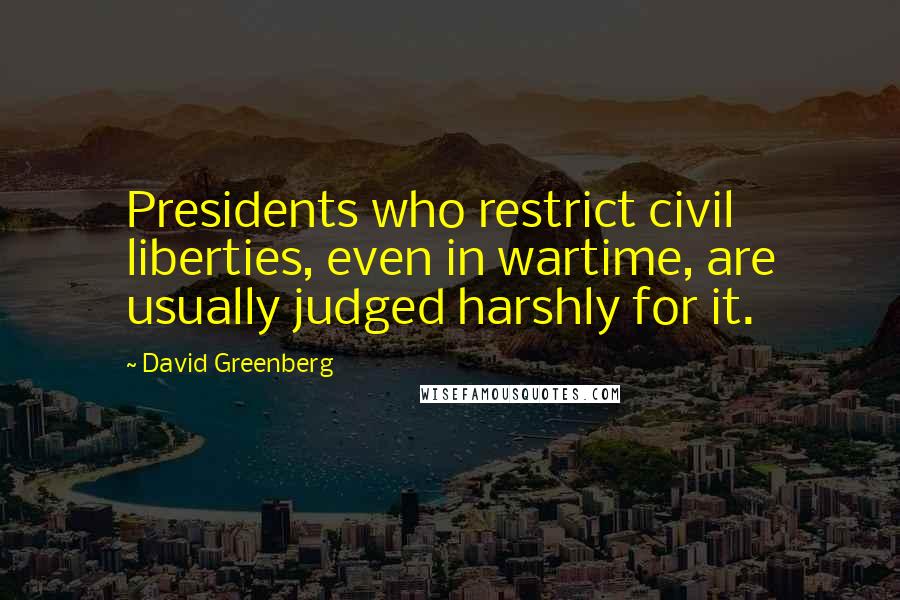 David Greenberg Quotes: Presidents who restrict civil liberties, even in wartime, are usually judged harshly for it.