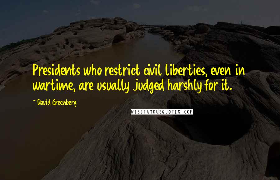 David Greenberg Quotes: Presidents who restrict civil liberties, even in wartime, are usually judged harshly for it.