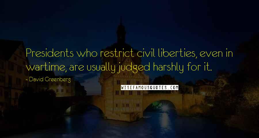 David Greenberg Quotes: Presidents who restrict civil liberties, even in wartime, are usually judged harshly for it.