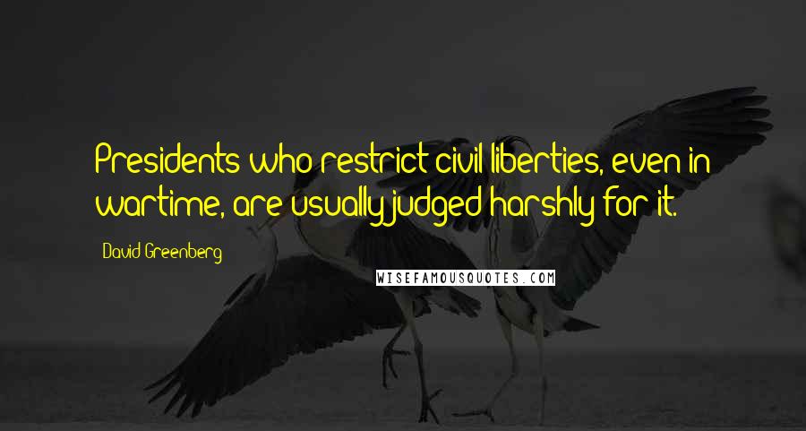 David Greenberg Quotes: Presidents who restrict civil liberties, even in wartime, are usually judged harshly for it.