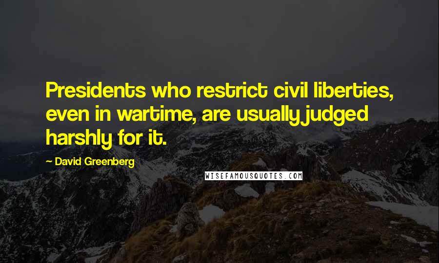 David Greenberg Quotes: Presidents who restrict civil liberties, even in wartime, are usually judged harshly for it.