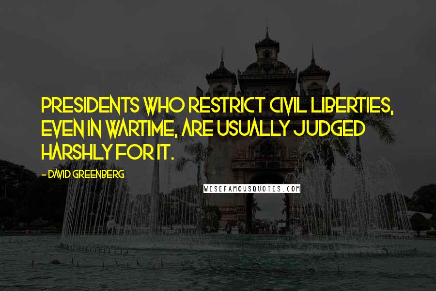 David Greenberg Quotes: Presidents who restrict civil liberties, even in wartime, are usually judged harshly for it.