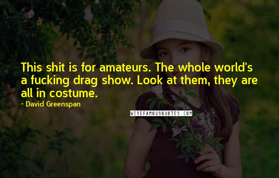 David Greenspan Quotes: This shit is for amateurs. The whole world's a fucking drag show. Look at them, they are all in costume.