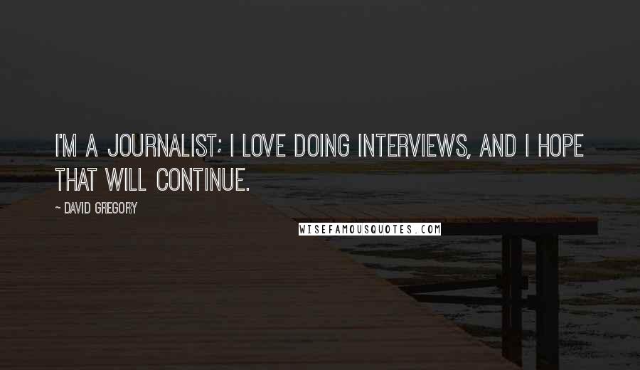 David Gregory Quotes: I'm a journalist; I love doing interviews, and I hope that will continue.