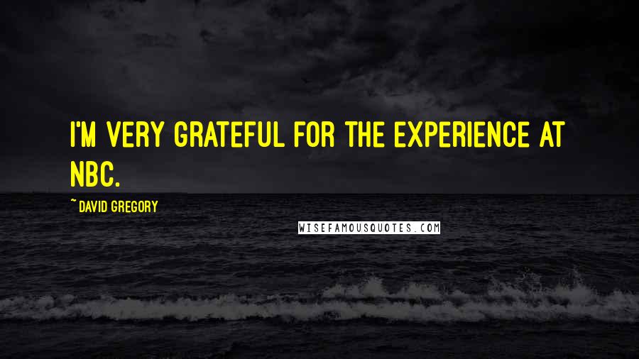 David Gregory Quotes: I'm very grateful for the experience at NBC.