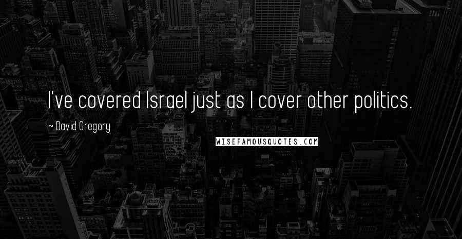 David Gregory Quotes: I've covered Israel just as I cover other politics.