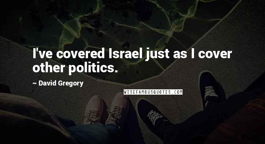 David Gregory Quotes: I've covered Israel just as I cover other politics.