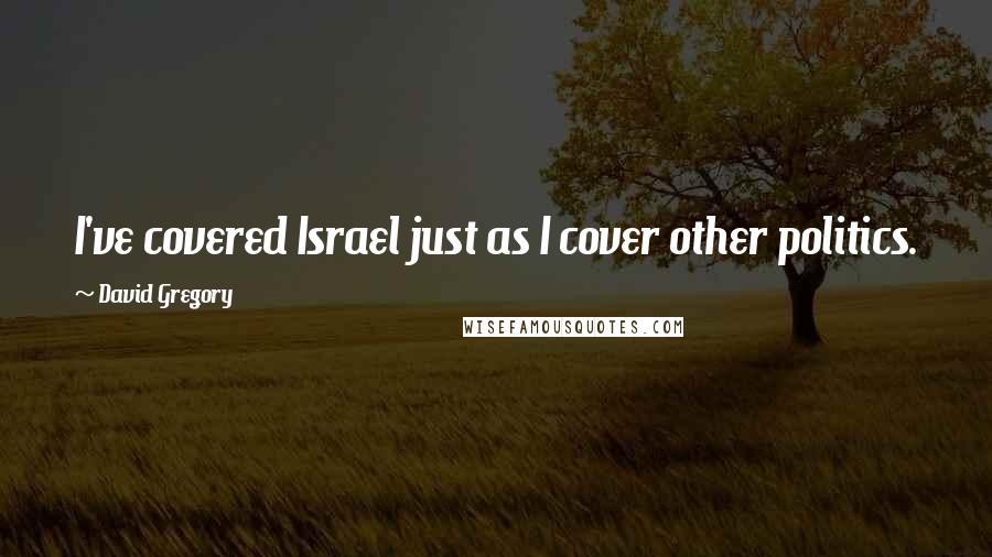 David Gregory Quotes: I've covered Israel just as I cover other politics.