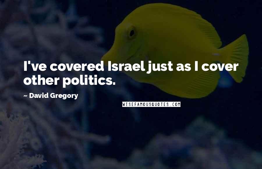 David Gregory Quotes: I've covered Israel just as I cover other politics.