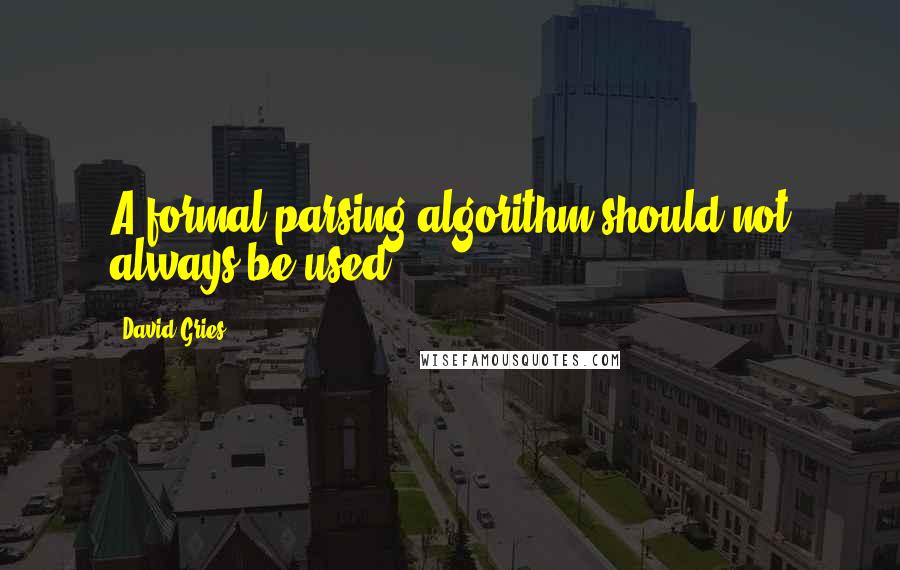 David Gries Quotes: A formal parsing algorithm should not always be used.