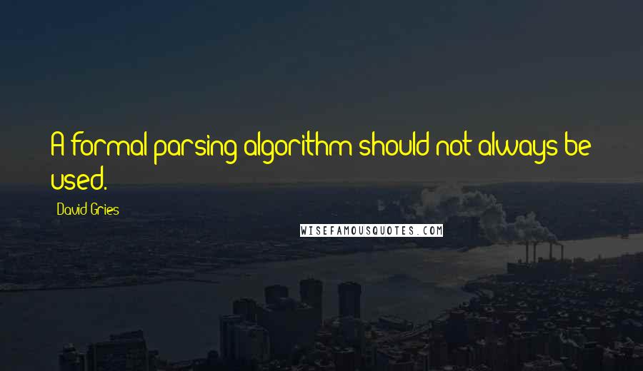 David Gries Quotes: A formal parsing algorithm should not always be used.