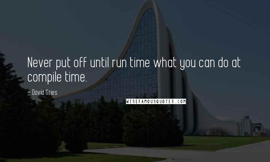 David Gries Quotes: Never put off until run time what you can do at compile time.