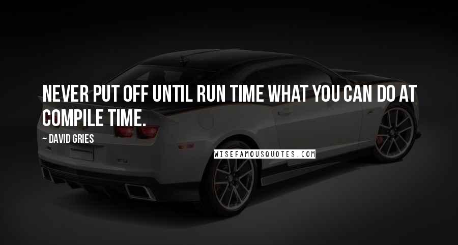 David Gries Quotes: Never put off until run time what you can do at compile time.