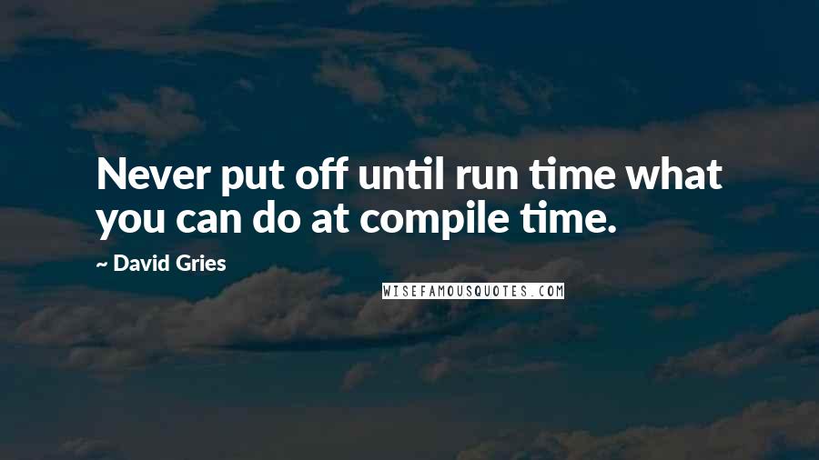 David Gries Quotes: Never put off until run time what you can do at compile time.
