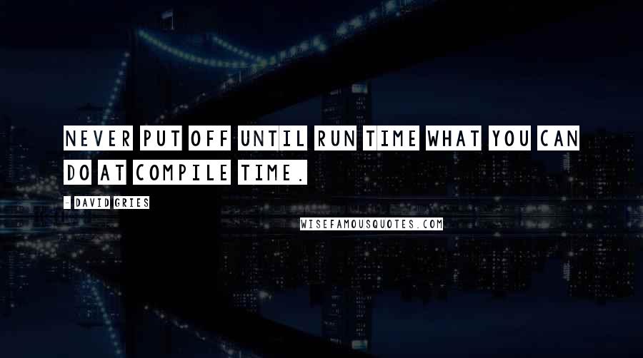 David Gries Quotes: Never put off until run time what you can do at compile time.