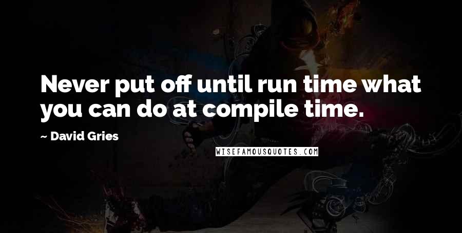 David Gries Quotes: Never put off until run time what you can do at compile time.