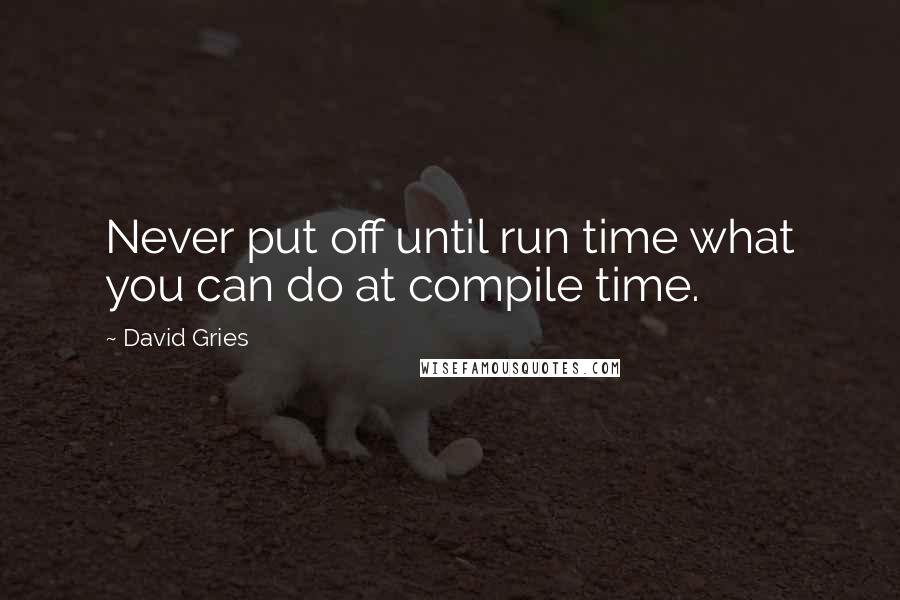 David Gries Quotes: Never put off until run time what you can do at compile time.