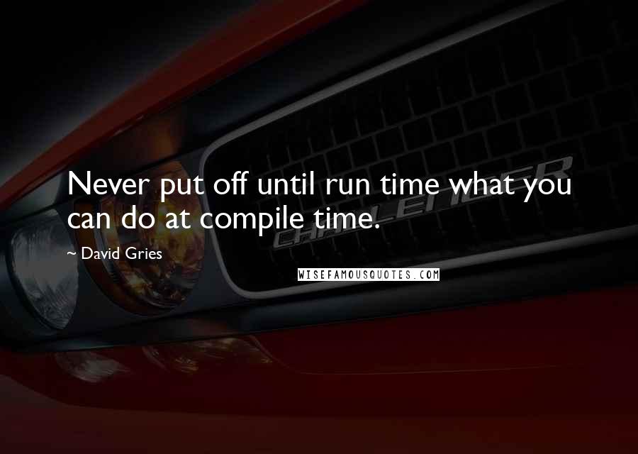 David Gries Quotes: Never put off until run time what you can do at compile time.