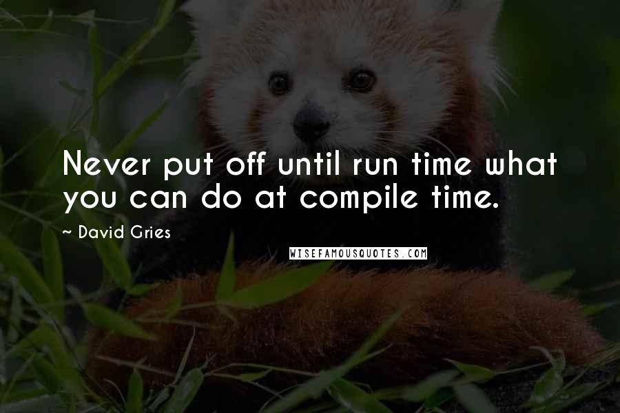 David Gries Quotes: Never put off until run time what you can do at compile time.