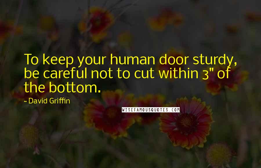 David Griffin Quotes: To keep your human door sturdy, be careful not to cut within 3" of the bottom.